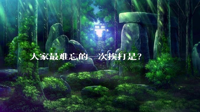 大家最难忘的一次挨打是？