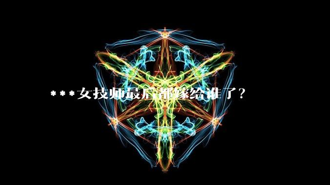 ***女技师最后都嫁给谁了？