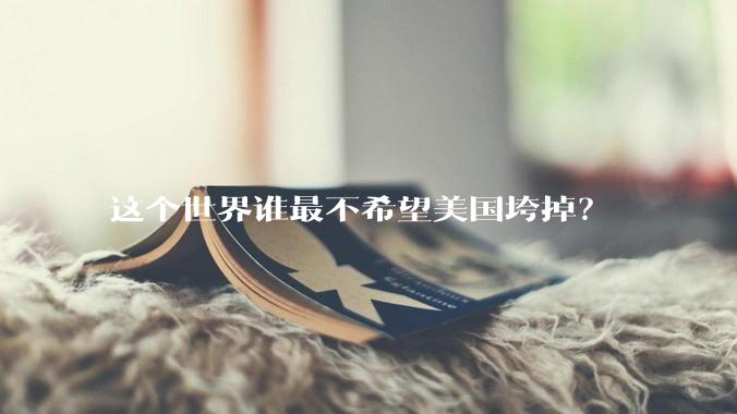 这个世界谁最不希望美国垮掉？