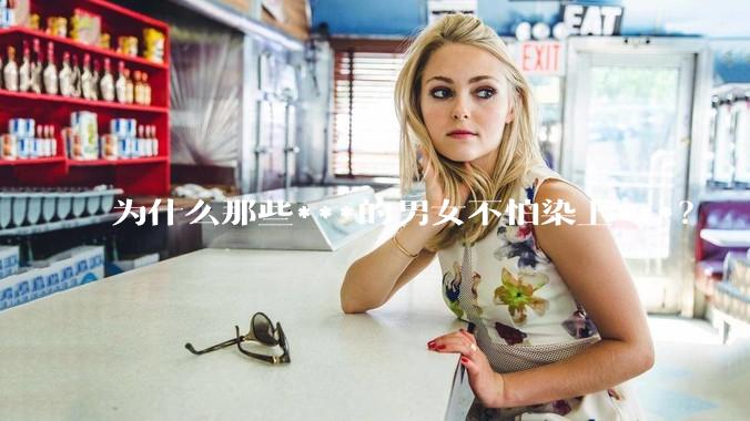 为什么那些***的男女不怕染上***？