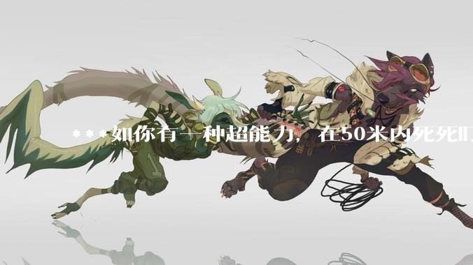 ***如你有一种超能力，在50米内死死盯着一个人5秒，然后全身用力一紧，这个人就会炸成肉酱，你会做什么？