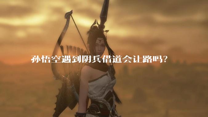 孙悟空遇到阴兵借道会让路吗？