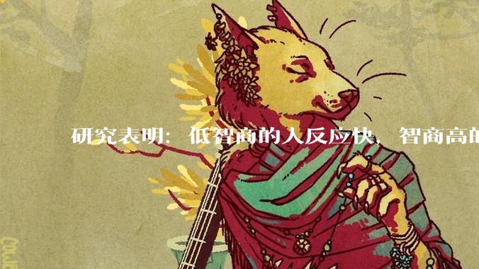 研究表明：低智商的人反应快，智商高的人往往反应更慢。为啥？