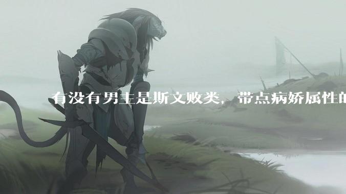 有没有男主是斯文败类，带点病娇属性的***?
