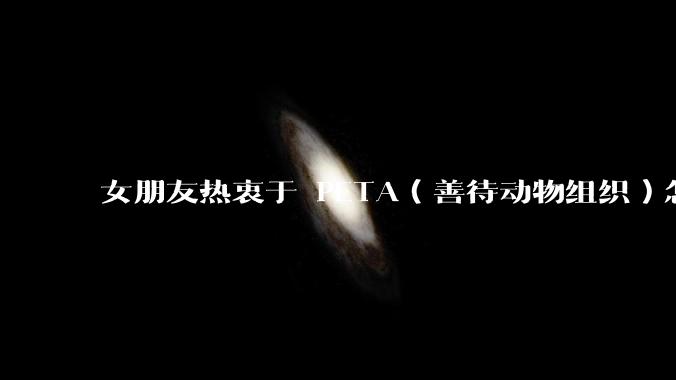 女朋友热衷于 PETA（善待动物组织）怎么办？